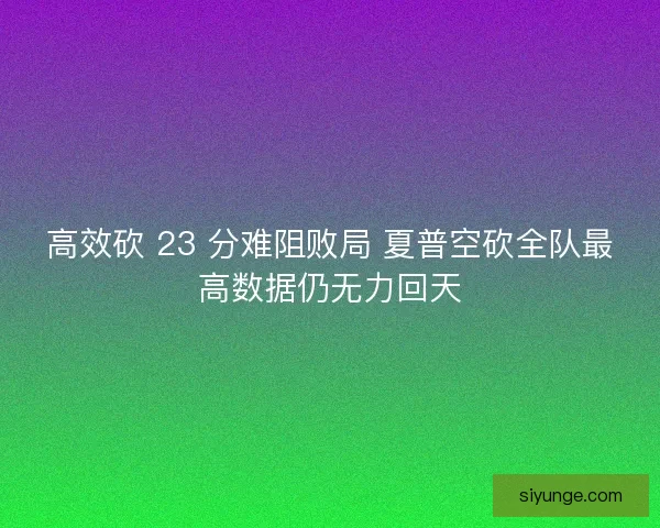 高效砍 23 分难阻败局 夏普空砍全队最高数据仍无力回天