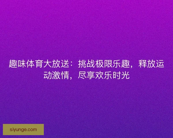 趣味体育大放送:挑战极限乐趣,释放运动激情,尽享欢乐时光 趣味体育大放送:挑战极限乐趣,释放运动激情,尽享欢乐时光