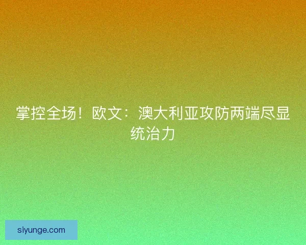 掌控全场！欧文：澳大利亚攻防两端尽显统治力