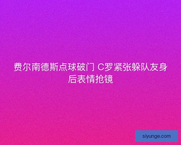 费尔南德斯点球破门 C罗紧张躲队友身后表情抢镜 费尔南德斯点球破门 C罗紧张躲队友身后表情抢镜