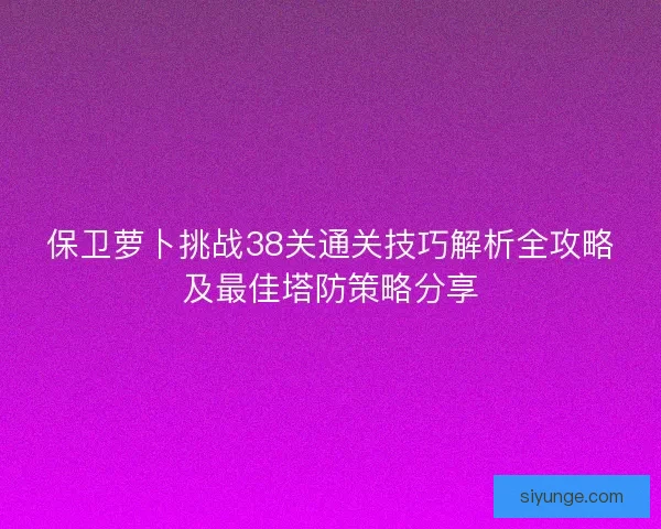 保卫萝卜挑战38关通关技巧解析全攻略及最佳塔防策略分享 保卫萝卜挑战38关通关技巧解析全攻略及最佳塔防策略分享