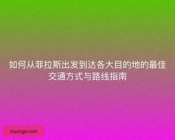 如何从菲拉斯出发到达各大目的地的最佳交通方式与路线指南