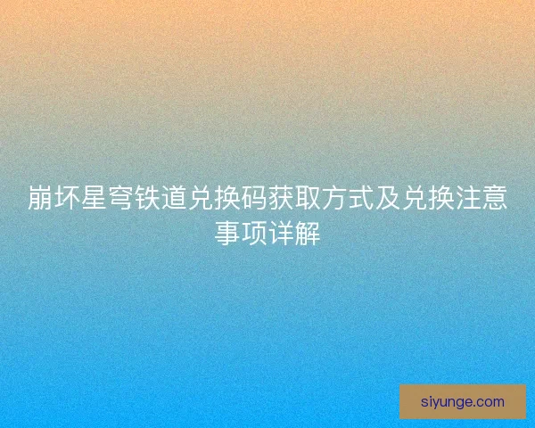 崩坏星穹铁道兑换码获取方式及兑换注意事项详解