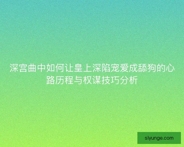 深宫曲中如何让皇上深陷宠爱成舔狗的心路历程与权谋技巧分析