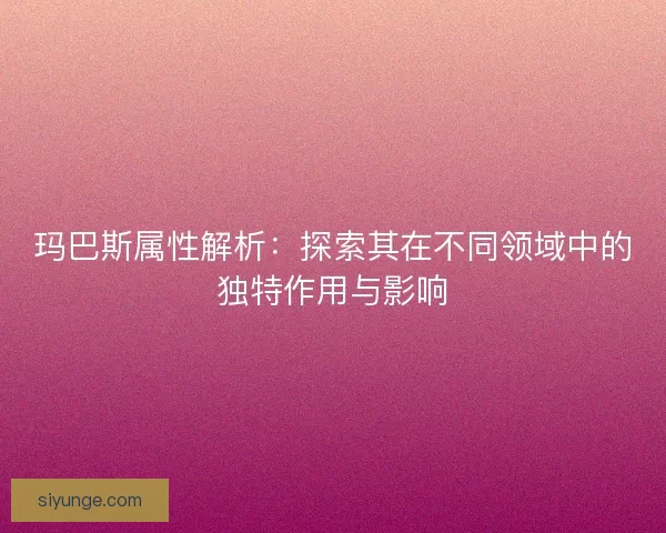 玛巴斯属性解析：探索其在不同领域中的独特作用与影响
