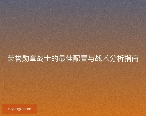 荣誉勋章战士的最佳配置与战术分析指南