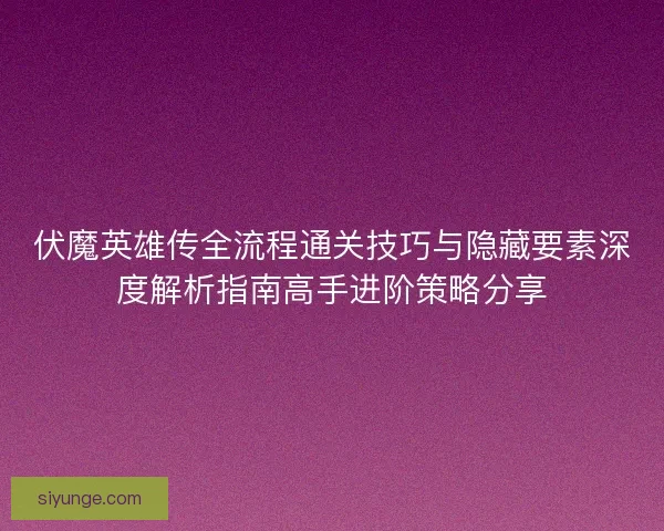 伏魔英雄传全流程通关技巧与隐藏要素深度解析指南高手进阶策略分享