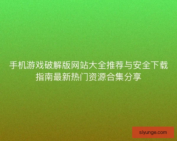 手机游戏破解版网站大全推荐与安全下载指南最新热门资源合集分享