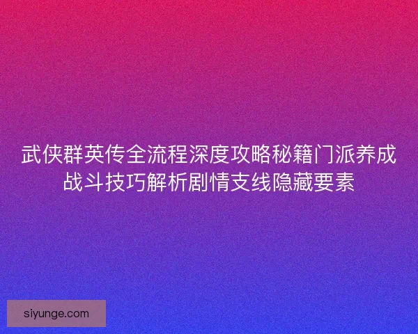 武侠群英传全流程深度攻略秘籍门派养成战斗技巧解析剧情支线隐藏要素