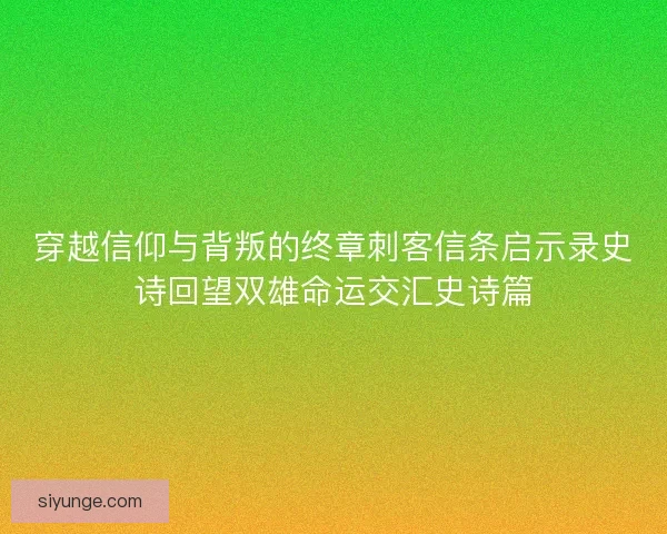 穿越信仰与背叛的终章刺客信条启示录史诗回望双雄命运交汇史诗篇 穿越信仰与背叛的终章刺客信条启示录史诗回望双雄命运交汇史诗篇