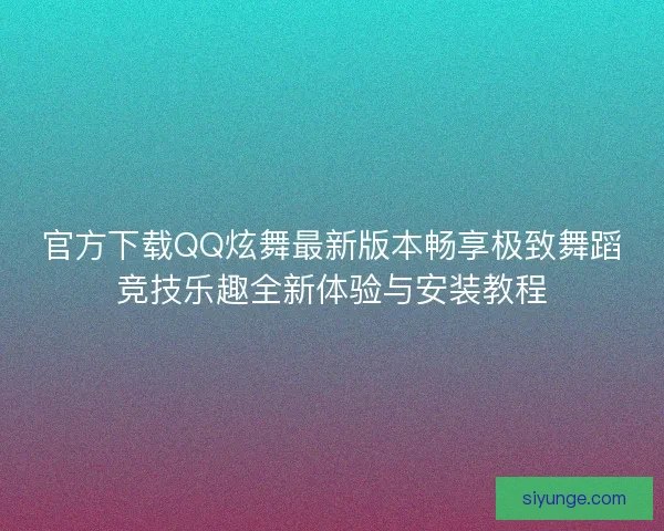 官方下载QQ炫舞最新版本畅享极致舞蹈竞技乐趣全新体验与安装教程