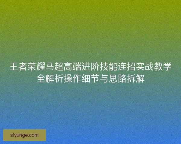王者荣耀马超高端进阶技能连招实战教学全解析操作细节与思路拆解 王者荣耀马超高端进阶技能连招实战教学全解析操作细节与思路拆解