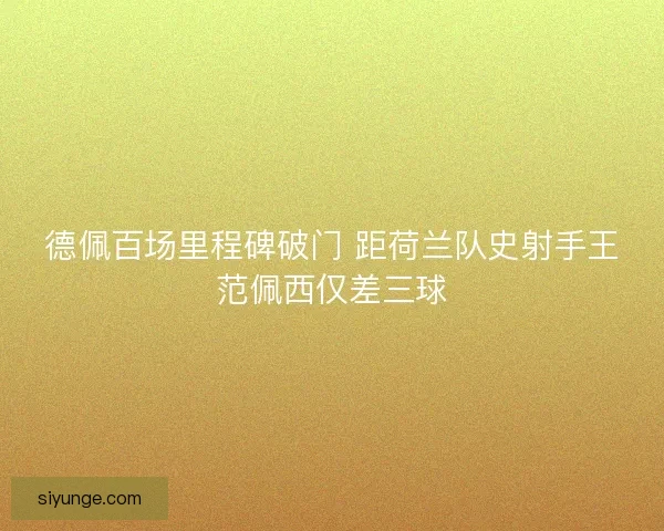 德佩百场里程碑破门 距荷兰队史射手王范佩西仅差三球