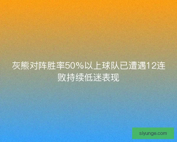 灰熊对阵胜率50%以上球队已遭遇12连败持续低迷表现