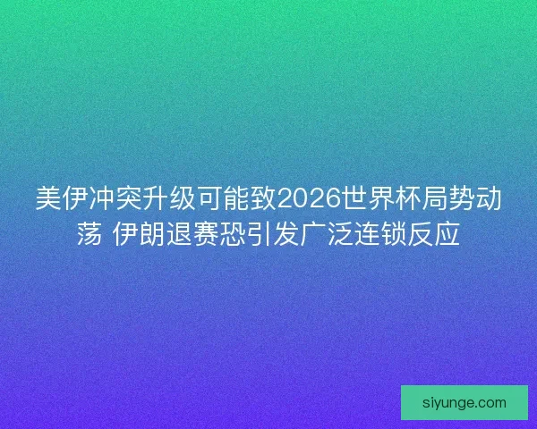 美伊冲突升级可能致2026世界杯局势动荡 伊朗退赛恐引发广泛连锁反应