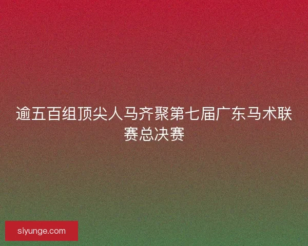 逾五百组顶尖人马齐聚第七届广东马术联赛总决赛