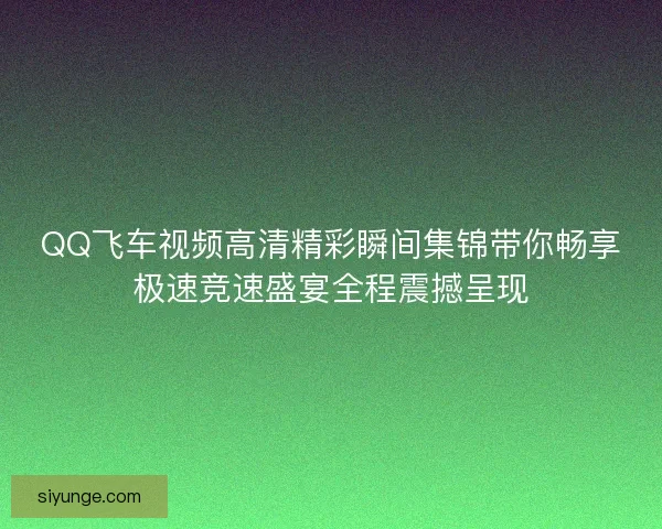 QQ飞车视频高清精彩瞬间集锦带你畅享极速竞速盛宴全程震撼呈现