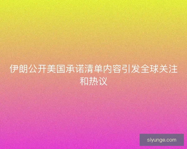 伊朗公开美国承诺清单内容引发全球关注和热议