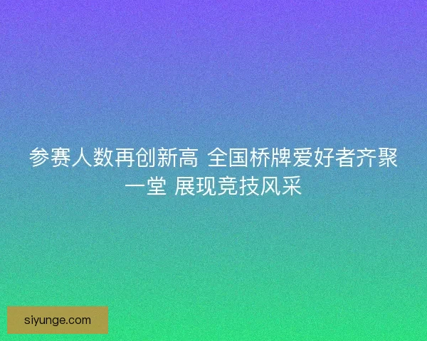 参赛人数再创新高 全国桥牌爱好者齐聚一堂 展现竞技风采
