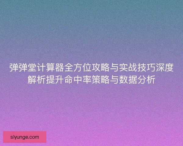 弹弹堂计算器全方位攻略与实战技巧深度解析提升命中率策略与数据分析