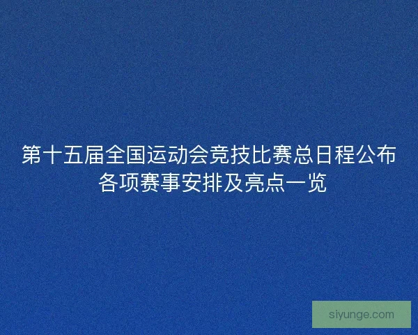 第十五届全国运动会竞技比赛总日程公布 各项赛事安排及亮点一览