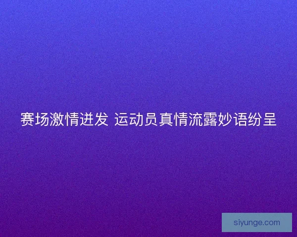 赛场激情迸发 运动员真情流露妙语纷呈