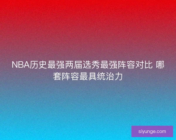 NBA历史最强两届选秀最强阵容对比 哪套阵容最具统治力