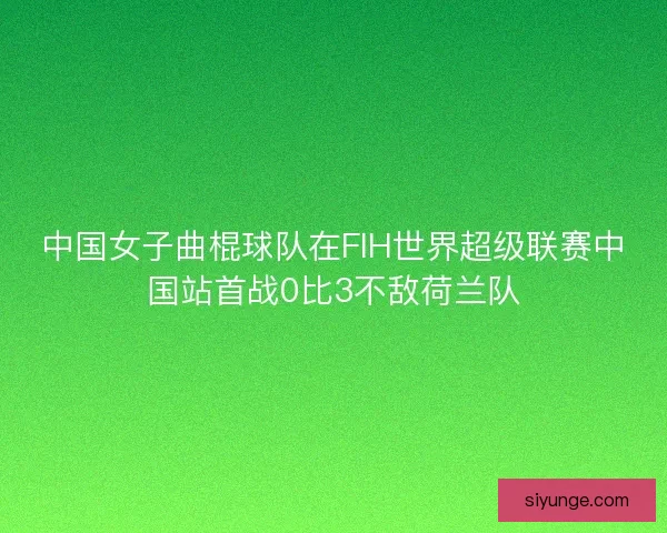 中国女子曲棍球队在FIH世界超级联赛中国站首战0比3不敌荷兰队
