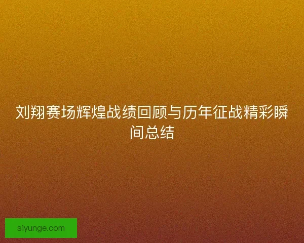 刘翔赛场辉煌战绩回顾与历年征战精彩瞬间总结