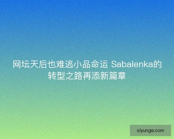 网坛天后也难逃小品命运 Sabalenka的转型之路再添新篇章