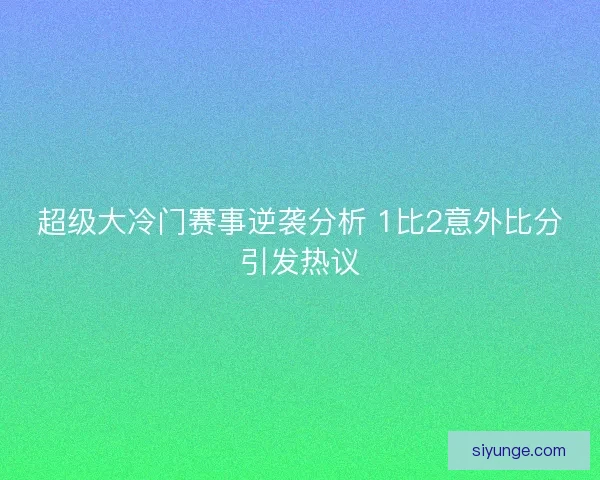 超级大冷门赛事逆袭分析 1比2意外比分引发热议