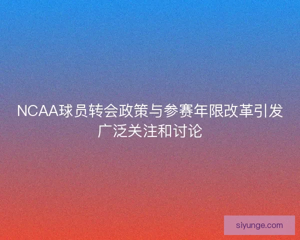 NCAA球员转会政策与参赛年限改革引发广泛关注和讨论