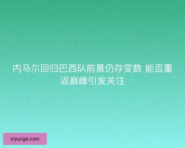 内马尔回归巴西队前景仍存变数 能否重返巅峰引发关注