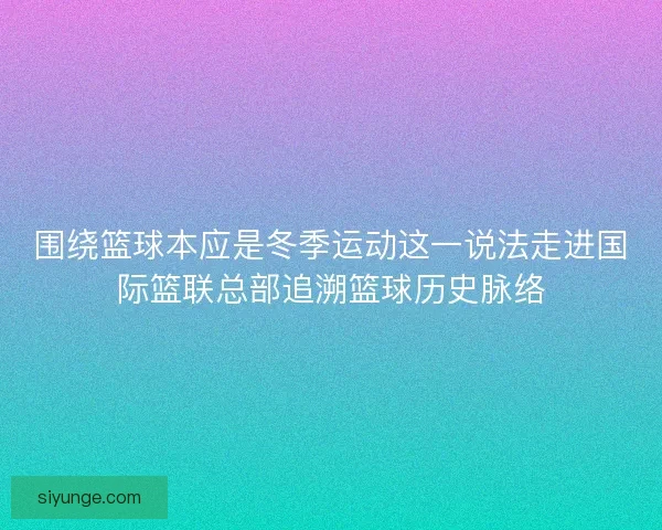 围绕篮球本应是冬季运动这一说法走进国际篮联总部追溯篮球历史脉络