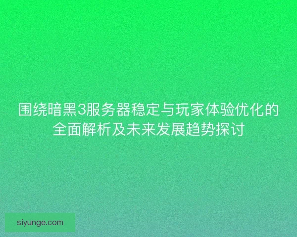 围绕暗黑3服务器稳定与玩家体验优化的全面解析及未来发展趋势探讨