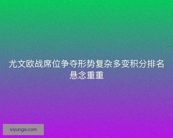 尤文欧战席位争夺形势复杂多变积分排名悬念重重 尤文欧战席位争夺形势复杂多变积分排名悬念重重