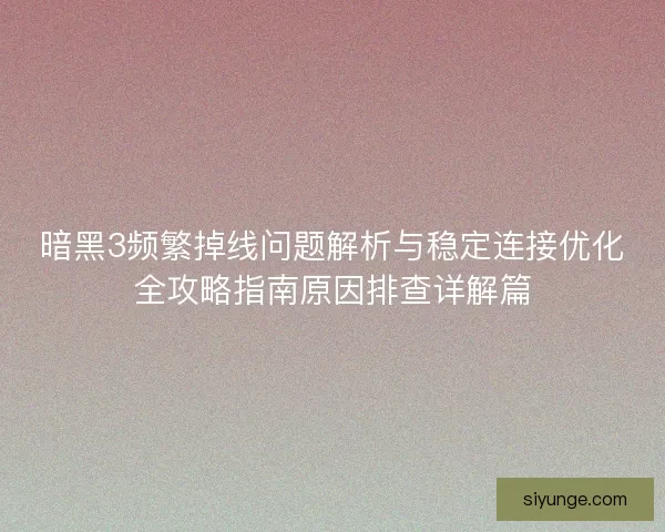 暗黑3频繁掉线问题解析与稳定连接优化全攻略指南原因排查详解篇