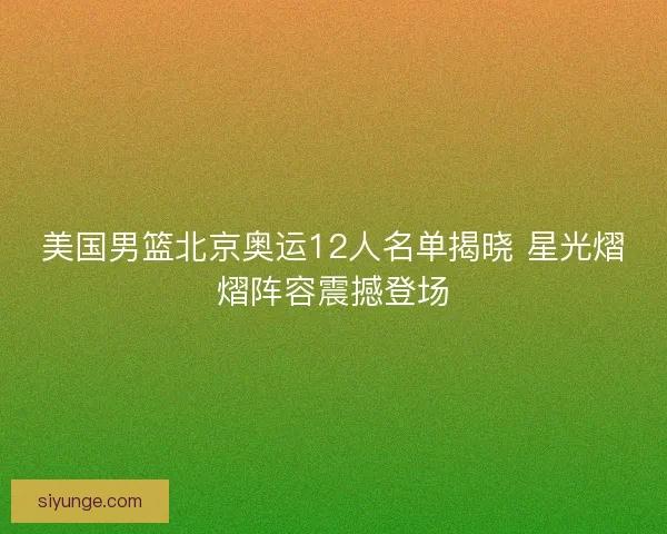 美国男篮北京奥运12人名单揭晓 星光熠熠阵容震撼登场