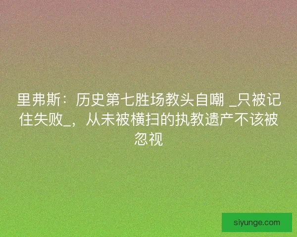 里弗斯：历史第七胜场教头自嘲 _只被记住失败_，从未被横扫的执教遗产不该被忽视