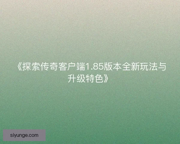 《探索传奇客户端1.85版本全新玩法与升级特色》