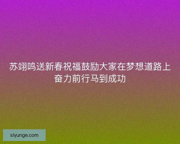 苏翊鸣送新春祝福鼓励大家在梦想道路上奋力前行马到成功 苏翊鸣送新春祝福鼓励大家在梦想道路上奋力前行马到成功