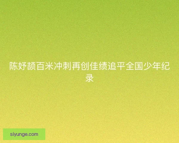 陈妤颉百米冲刺再创佳绩追平全国少年纪录 陈妤颉百米冲刺再创佳绩追平全国少年纪录