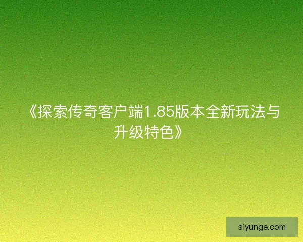 《探索传奇客户端1.85版本全新玩法与升级特色》 《探索传奇客户端1.85版本全新玩法与升级特色》