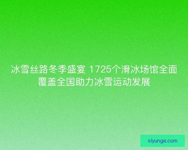 冰雪丝路冬季盛宴 1725个滑冰场馆全面覆盖全国助力冰雪运动发展