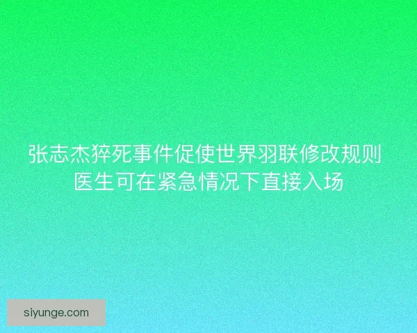 张志杰猝死事件促使世界羽联修改规则 医生可在紧急情况下直接入场 张志杰猝死事件促使世界羽联修改规则 医生可在紧急情况下直接入场