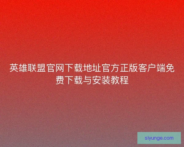 英雄联盟官网下载地址官方正版客户端免费下载与安装教程