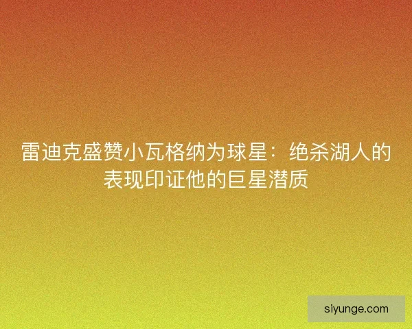 雷迪克盛赞小瓦格纳为球星：绝杀湖人的表现印证他的巨星潜质