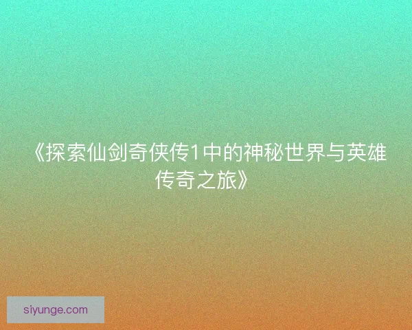 《探索仙剑奇侠传1中的神秘世界与英雄传奇之旅》