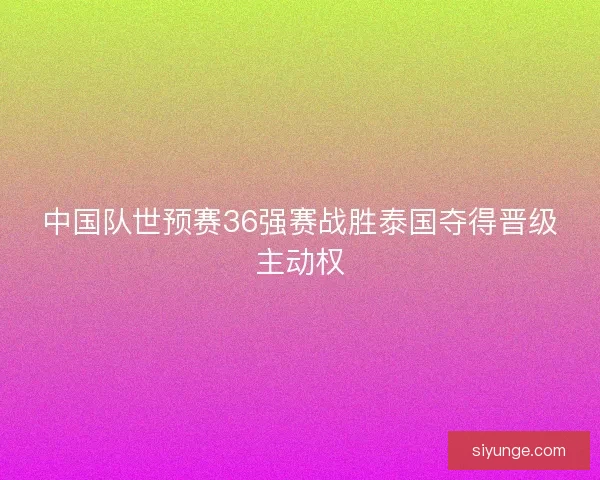 中国队世预赛36强赛战胜泰国夺得晋级主动权