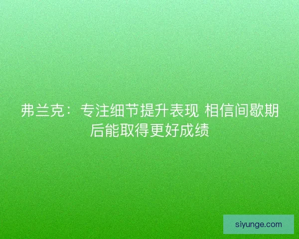 弗兰克：专注细节提升表现 相信间歇期后能取得更好成绩